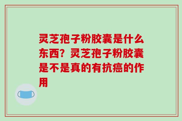 灵芝孢子粉胶囊是什么东西?灵芝孢子粉胶囊是不是真的有抗癌的作用-第1张图片-破壁灵芝孢子粉研究指南 灵芝孢子粉胶囊是什么东西?灵芝孢子粉胶囊是不是真的有抗癌的作用-第1张图片-破壁灵芝孢子粉研究指南