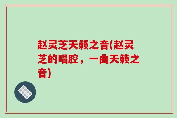 赵灵芝天籁之音(赵灵芝的唱腔,一曲天籁之音)-第1张图片-破壁灵芝孢子粉研究指南 赵灵芝天籁之音(赵灵芝的唱腔,一曲天籁之音)-第1张图片-破壁灵芝孢子粉研究指南
