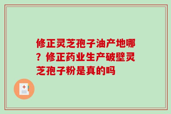 修正灵芝孢子油产地哪?修正药业生产破壁灵芝孢子粉是真的吗-第1张图片-破壁灵芝孢子粉研究指南 修正灵芝孢子油产地哪?修正药业生产破壁灵芝孢子粉是真的吗-第1张图片-破壁灵芝孢子粉研究指南