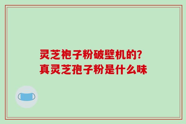 灵芝袍子粉破壁机的?真灵芝孢子粉是什么味-第1张图片-破壁灵芝孢子粉研究指南 灵芝袍子粉破壁机的?真灵芝孢子粉是什么味-第1张图片-破壁灵芝孢子粉研究指南