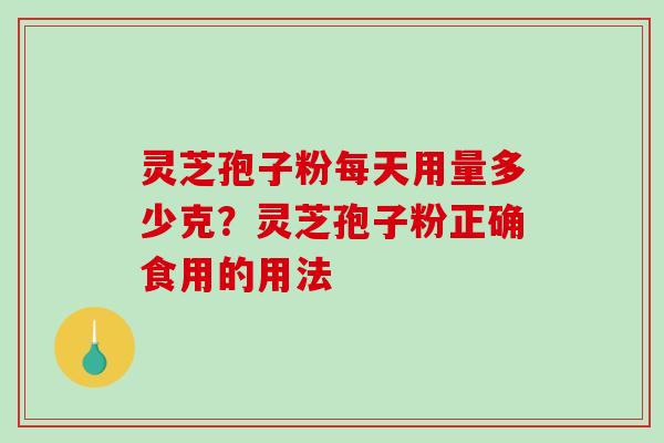 灵芝孢子粉每天用量多少克？灵芝孢子粉正确食用的用法-第1张图片-破壁灵芝孢子粉研究指南