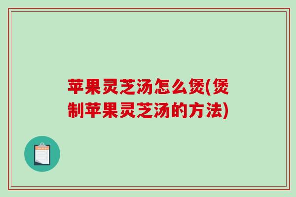 苹果灵芝汤怎么煲(煲制苹果灵芝汤的方法)-第1张图片-破壁灵芝孢子粉研究指南 苹果灵芝汤怎么煲(煲制苹果灵芝汤的方法)-第1张图片-破壁灵芝孢子粉研究指南
