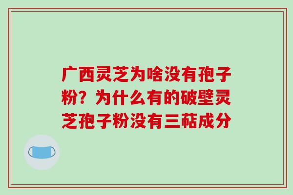 广西灵芝为啥没有孢子粉？为什么有的破壁灵芝孢子粉没有三萜成分-第1张图片-破壁灵芝孢子粉研究指南