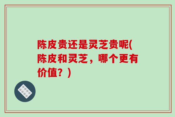 陈皮贵还是灵芝贵呢(陈皮和灵芝,哪个更有价值?)-第1张图片-破壁灵芝孢子粉研究指南 陈皮贵还是灵芝贵呢(陈皮和灵芝,哪个更有价值?)-第1张图片-破壁灵芝孢子粉研究指南