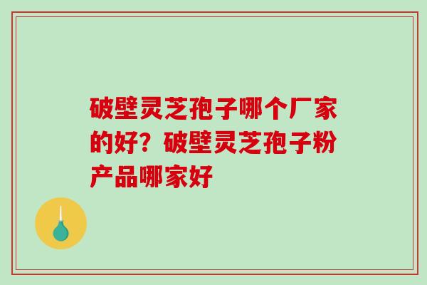 破壁灵芝孢子哪个厂家的好?破壁灵芝孢子粉产品哪家好-第1张图片-破壁灵芝孢子粉研究指南 破壁灵芝孢子哪个厂家的好?破壁灵芝孢子粉产品哪家好-第1张图片-破壁灵芝孢子粉研究指南