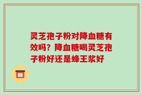 灵芝孢子粉对降血糖有效吗?降血糖喝灵芝孢子粉好还是蜂王浆好-第1张图片-破壁灵芝孢子粉研究指南 灵芝孢子粉对降血糖有效吗?降血糖喝灵芝孢子粉好还是蜂王浆好-第1张图片-破壁灵芝孢子粉研究指南