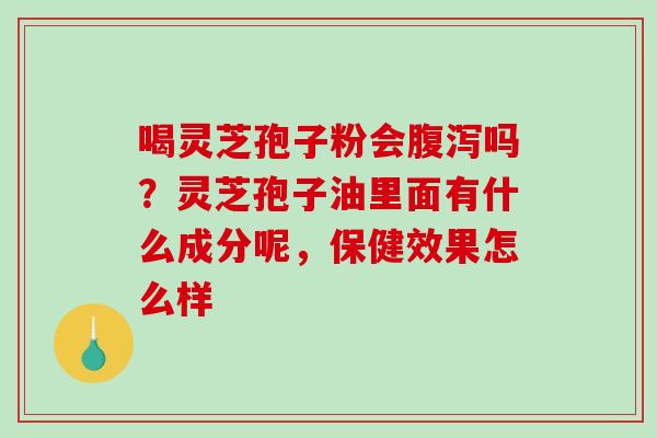 喝灵芝孢子粉会腹泻吗?灵芝孢子油里面有什么成分呢,保健效果怎么样-第1张图片-破壁灵芝孢子粉研究指南 喝灵芝孢子粉会腹泻吗?灵芝孢子油里面有什么成分呢,保健效果怎么样-第1张图片-破壁灵芝孢子粉研究指南