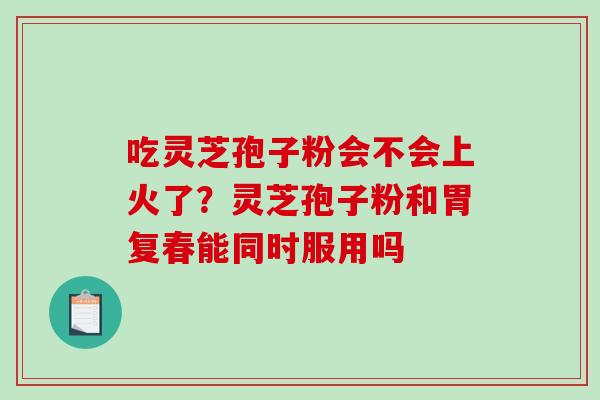 吃灵芝孢子粉会不会上火了?灵芝孢子粉和胃复春能同时服用吗-第1张图片-破壁灵芝孢子粉研究指南 吃灵芝孢子粉会不会上火了?灵芝孢子粉和胃复春能同时服用吗-第1张图片-破壁灵芝孢子粉研究指南