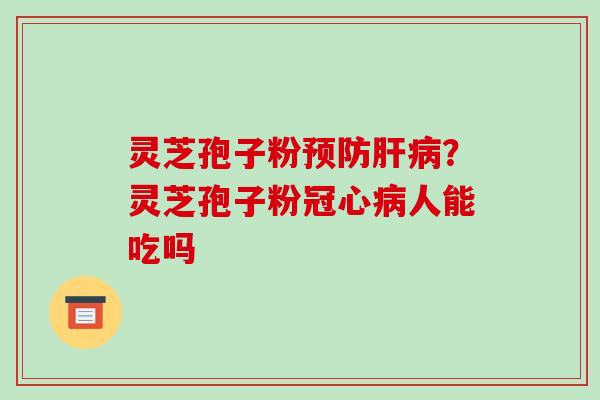 灵芝孢子粉预防肝病?灵芝孢子粉冠心病人能吃吗-第1张图片-破壁灵芝孢子粉研究指南 灵芝孢子粉预防肝病?灵芝孢子粉冠心病人能吃吗-第1张图片-破壁灵芝孢子粉研究指南