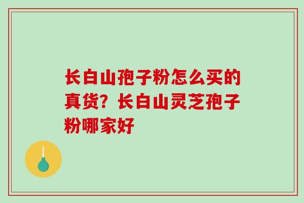 长白山孢子粉怎么买的真货?长白山灵芝孢子粉哪家好-第1张图片-破壁灵芝孢子粉研究指南 长白山孢子粉怎么买的真货?长白山灵芝孢子粉哪家好-第1张图片-破壁灵芝孢子粉研究指南