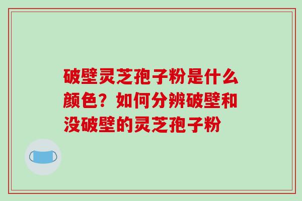 破壁灵芝孢子粉是什么颜色?如何分辨破壁和没破壁的灵芝孢子粉-第1张图片-破壁灵芝孢子粉研究指南 破壁灵芝孢子粉是什么颜色?如何分辨破壁和没破壁的灵芝孢子粉-第1张图片-破壁灵芝孢子粉研究指南