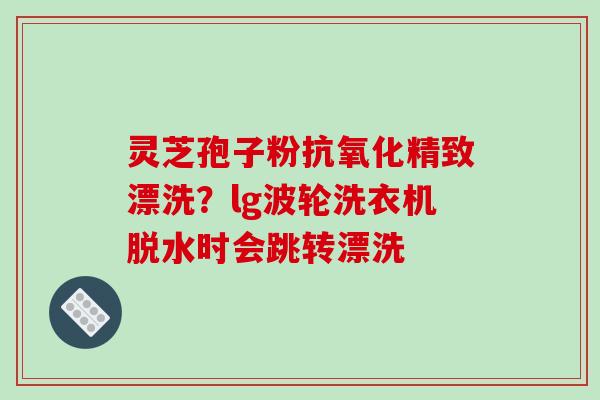 灵芝孢子粉抗氧化精致漂洗?lg波轮洗衣机脱水时会跳转漂洗-第1张图片-破壁灵芝孢子粉研究指南 灵芝孢子粉抗氧化精致漂洗?lg波轮洗衣机脱水时会跳转漂洗-第1张图片-破壁灵芝孢子粉研究指南