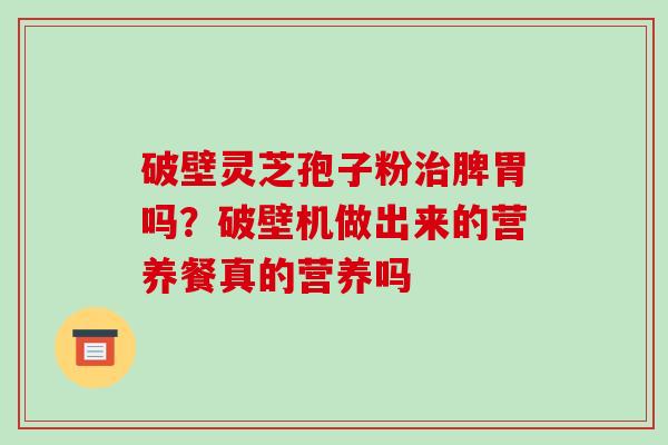 破壁灵芝孢子粉治脾胃吗?破壁机做出来的营养餐真的营养吗-第1张图片-破壁灵芝孢子粉研究指南 破壁灵芝孢子粉治脾胃吗?破壁机做出来的营养餐真的营养吗-第1张图片-破壁灵芝孢子粉研究指南