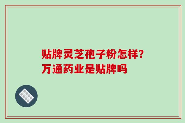 贴牌灵芝孢子粉怎样?万通药业是贴牌吗-第1张图片-破壁灵芝孢子粉研究指南 贴牌灵芝孢子粉怎样?万通药业是贴牌吗-第1张图片-破壁灵芝孢子粉研究指南
