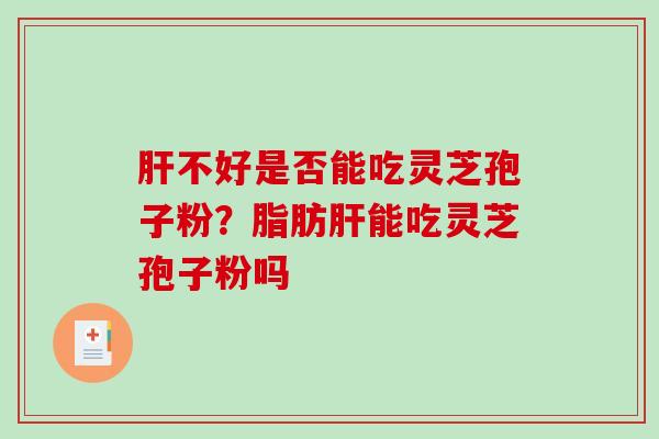 肝不好是否能吃灵芝孢子粉？脂肪肝能吃灵芝孢子粉吗-第1张图片-破壁灵芝孢子粉研究指南