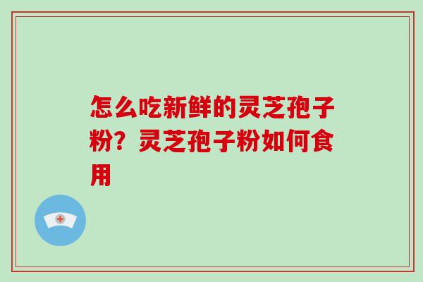 怎么吃新鲜的灵芝孢子粉?灵芝孢子粉如何食用-第1张图片-破壁灵芝孢子粉研究指南 怎么吃新鲜的灵芝孢子粉?灵芝孢子粉如何食用-第1张图片-破壁灵芝孢子粉研究指南