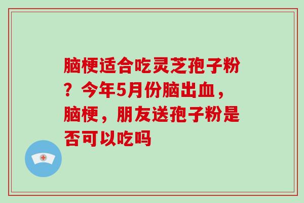 脑梗适合吃灵芝孢子粉？今年5月份脑出血，脑梗，朋友送孢子粉是否可以吃吗-第1张图片-破壁灵芝孢子粉研究指南