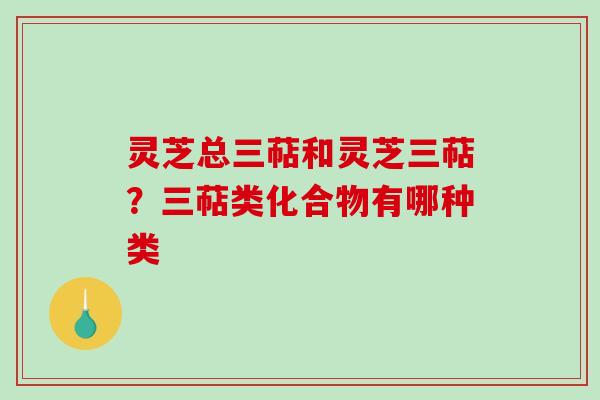 灵芝总三萜和灵芝三萜?三萜类化合物有哪种类-第1张图片-破壁灵芝孢子粉研究指南 灵芝总三萜和灵芝三萜?三萜类化合物有哪种类-第1张图片-破壁灵芝孢子粉研究指南