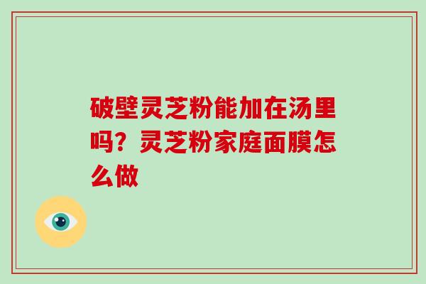 破壁灵芝粉能加在汤里吗？灵芝粉家庭面膜怎么做-第1张图片-破壁灵芝孢子粉研究指南