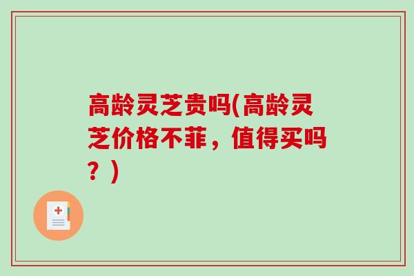 高龄灵芝贵吗(高龄灵芝价格不菲，值得买吗？)-第1张图片-破壁灵芝孢子粉研究指南