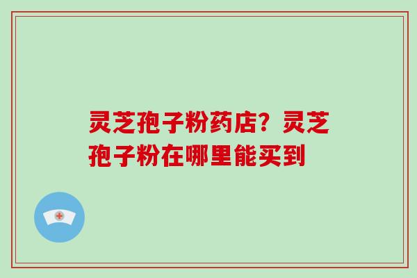 灵芝孢子粉药店?灵芝孢子粉在哪里能买到-第1张图片-破壁灵芝孢子粉研究指南 灵芝孢子粉药店?灵芝孢子粉在哪里能买到-第1张图片-破壁灵芝孢子粉研究指南