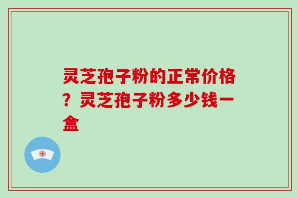灵芝孢子粉的正常价格?灵芝孢子粉多少钱一盒-第1张图片-破壁灵芝孢子粉研究指南 灵芝孢子粉的正常价格?灵芝孢子粉多少钱一盒-第1张图片-破壁灵芝孢子粉研究指南