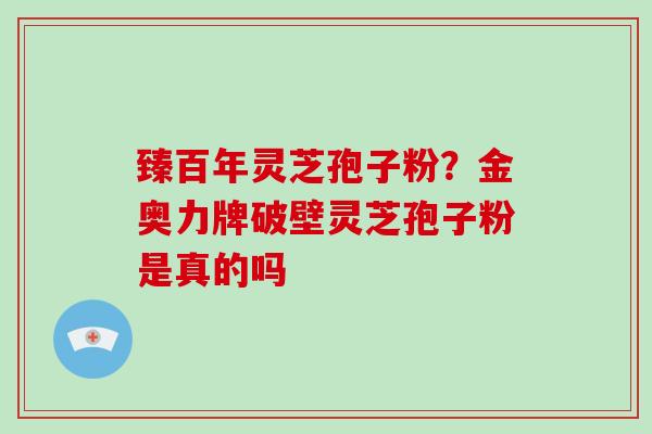 臻百年灵芝孢子粉?金奥力牌破壁灵芝孢子粉是真的吗-第1张图片-破壁灵芝孢子粉研究指南 臻百年灵芝孢子粉?金奥力牌破壁灵芝孢子粉是真的吗-第1张图片-破壁灵芝孢子粉研究指南