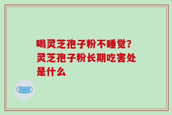 喝灵芝孢子粉不睡觉？灵芝孢子粉长期吃害处是什么-第1张图片-破壁灵芝孢子粉研究指南