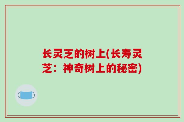 长灵芝的树上(长寿灵芝:神奇树上的秘密)-第1张图片-破壁灵芝孢子粉研究指南 长灵芝的树上(长寿灵芝:神奇树上的秘密)-第1张图片-破壁灵芝孢子粉研究指南