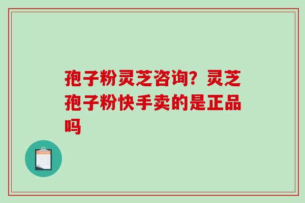 孢子粉灵芝咨询？灵芝孢子粉快手卖的是正品吗-第1张图片-破壁灵芝孢子粉研究指南