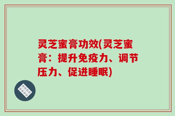 灵芝蜜膏功效(灵芝蜜膏:提升免疫力、调节压力、促进睡眠)-第1张图片-破壁灵芝孢子粉研究指南 灵芝蜜膏功效(灵芝蜜膏:提升免疫力、调节压力、促进睡眠)-第1张图片-破壁灵芝孢子粉研究指南