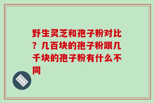 野生灵芝和孢子粉对比？几百块的孢子粉跟几千块的孢子粉有什么不同-第1张图片-破壁灵芝孢子粉研究指南
