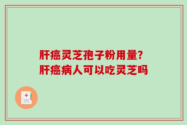 肝癌灵芝孢子粉用量？肝癌病人可以吃灵芝吗-第1张图片-破壁灵芝孢子粉研究指南