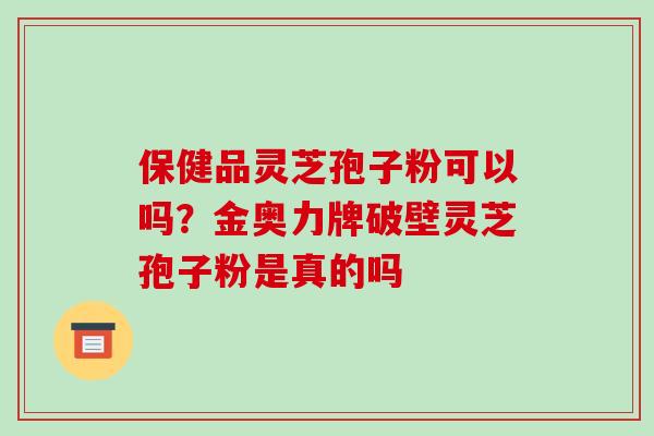 保健品灵芝孢子粉可以吗?金奥力牌破壁灵芝孢子粉是真的吗-第1张图片-破壁灵芝孢子粉研究指南 保健品灵芝孢子粉可以吗?金奥力牌破壁灵芝孢子粉是真的吗-第1张图片-破壁灵芝孢子粉研究指南