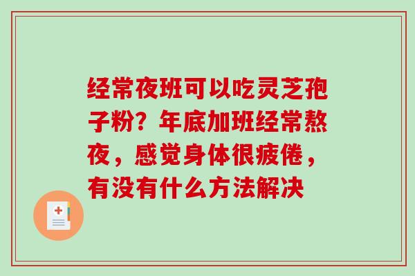 经常夜班可以吃灵芝孢子粉?年底加班经常熬夜,感觉身体很疲倦,有没有什么方法解决-第1张图片-破壁灵芝孢子粉研究指南 经常夜班可以吃灵芝孢子粉?年底加班经常熬夜,感觉身体很疲倦,有没有什么方法解决-第1张图片-破壁灵芝孢子粉研究指南