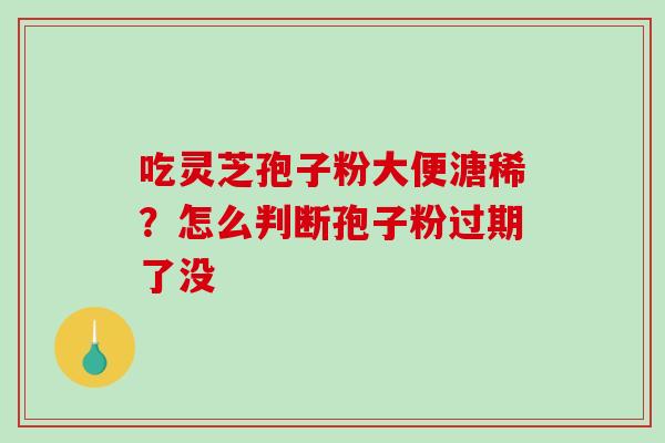 吃灵芝孢子粉大便溏稀?怎么判断孢子粉过期了没-第1张图片-破壁灵芝孢子粉研究指南 吃灵芝孢子粉大便溏稀?怎么判断孢子粉过期了没-第1张图片-破壁灵芝孢子粉研究指南