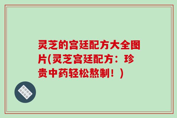 灵芝的宫廷配方大全图片(灵芝宫廷配方:珍贵中药轻松熬制!)-第1张图片-破壁灵芝孢子粉研究指南 灵芝的宫廷配方大全图片(灵芝宫廷配方:珍贵中药轻松熬制!)-第1张图片-破壁灵芝孢子粉研究指南