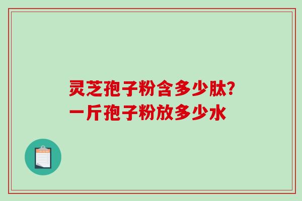 灵芝孢子粉含多少肽?一斤孢子粉放多少水-第1张图片-破壁灵芝孢子粉研究指南 灵芝孢子粉含多少肽?一斤孢子粉放多少水-第1张图片-破壁灵芝孢子粉研究指南