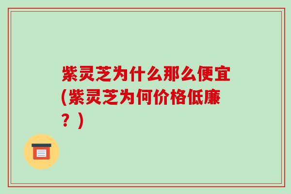 紫灵芝为什么那么便宜(紫灵芝为何价格低廉?)-第1张图片-破壁灵芝孢子粉研究指南 紫灵芝为什么那么便宜(紫灵芝为何价格低廉?)-第1张图片-破壁灵芝孢子粉研究指南