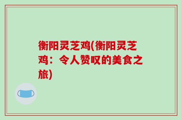 衡阳灵芝鸡(衡阳灵芝鸡:令人赞叹的美食之旅)-第1张图片-破壁灵芝孢子粉研究指南 衡阳灵芝鸡(衡阳灵芝鸡:令人赞叹的美食之旅)-第1张图片-破壁灵芝孢子粉研究指南