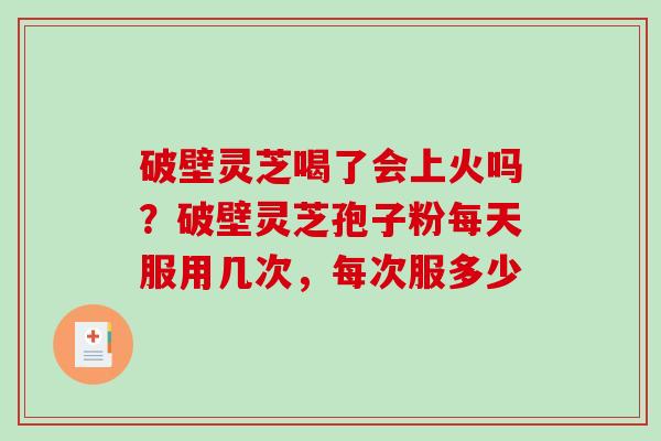 破壁灵芝喝了会上火吗?破壁灵芝孢子粉每天服用几次,每次服多少-第1张图片-破壁灵芝孢子粉研究指南 破壁灵芝喝了会上火吗?破壁灵芝孢子粉每天服用几次,每次服多少-第1张图片-破壁灵芝孢子粉研究指南