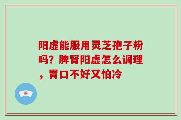 阳虚能服用灵芝孢子粉吗?脾肾阳虚怎么调理,胃口不好又怕冷-第1张图片-破壁灵芝孢子粉研究指南 阳虚能服用灵芝孢子粉吗?脾肾阳虚怎么调理,胃口不好又怕冷-第1张图片-破壁灵芝孢子粉研究指南