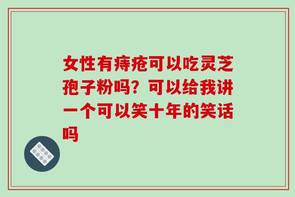 女性有痔疮可以吃灵芝孢子粉吗?可以给我讲一个可以笑十年的笑话吗-第1张图片-破壁灵芝孢子粉研究指南 女性有痔疮可以吃灵芝孢子粉吗?可以给我讲一个可以笑十年的笑话吗-第1张图片-破壁灵芝孢子粉研究指南
