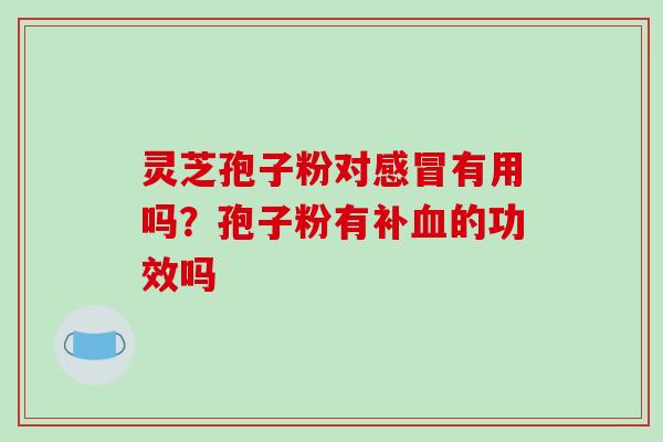 灵芝孢子粉对感冒有用吗?孢子粉有补血的功效吗-第1张图片-破壁灵芝孢子粉研究指南 灵芝孢子粉对感冒有用吗?孢子粉有补血的功效吗-第1张图片-破壁灵芝孢子粉研究指南
