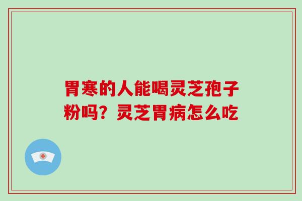 胃寒的人能喝灵芝孢子粉吗?灵芝胃病怎么吃-第1张图片-破壁灵芝孢子粉研究指南 胃寒的人能喝灵芝孢子粉吗?灵芝胃病怎么吃-第1张图片-破壁灵芝孢子粉研究指南
