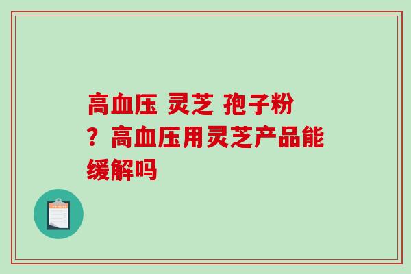 高血压 灵芝 孢子粉?高血压用灵芝产品能缓解吗-第1张图片-破壁灵芝孢子粉研究指南 高血压 灵芝 孢子粉?高血压用灵芝产品能缓解吗-第1张图片-破壁灵芝孢子粉研究指南