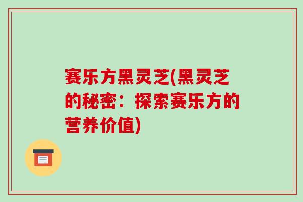 赛乐方黑灵芝(黑灵芝的秘密：探索赛乐方的营养价值)-第1张图片-破壁灵芝孢子粉研究指南