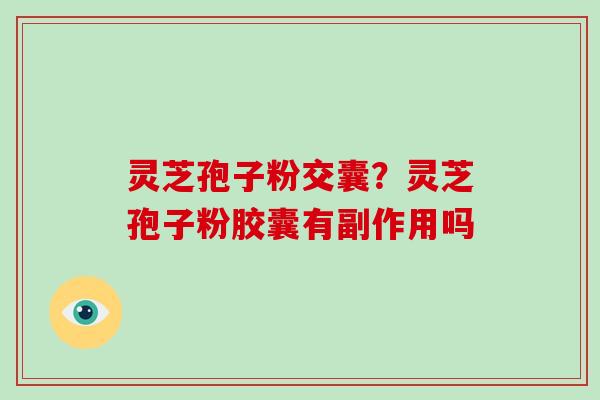 灵芝孢子粉交囊?灵芝孢子粉胶囊有副作用吗-第1张图片-破壁灵芝孢子粉研究指南 灵芝孢子粉交囊?灵芝孢子粉胶囊有副作用吗-第1张图片-破壁灵芝孢子粉研究指南