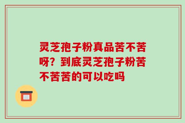 灵芝孢子粉真品苦不苦呀？到底灵芝孢子粉苦不苦苦的可以吃吗-第1张图片-破壁灵芝孢子粉研究指南