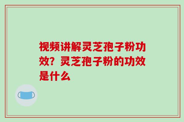 视频讲解灵芝孢子粉功效?灵芝孢子粉的功效是什么-第1张图片-破壁灵芝孢子粉研究指南 视频讲解灵芝孢子粉功效?灵芝孢子粉的功效是什么-第1张图片-破壁灵芝孢子粉研究指南